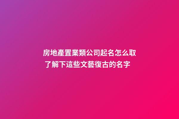 房地產置業類公司起名怎么取 了解下這些文藝復古的名字-第1張-公司起名-玄機派
